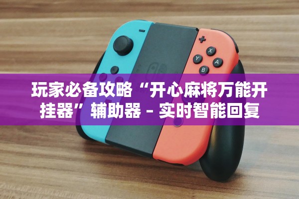 玩家必备攻略“开心麻将万能开挂器”辅助器 – 实时智能回复
