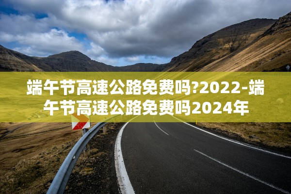 端午节高速公路免费吗?2022-端午节高速公路免费吗2024年