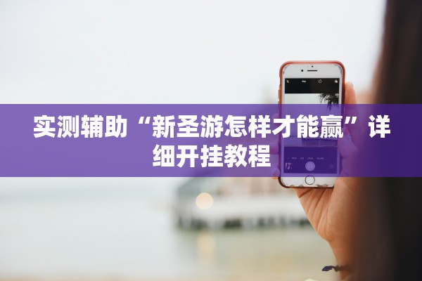 实测辅助“新圣游怎样才能赢”详细开挂教程