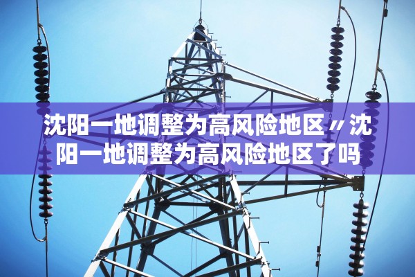沈阳一地调整为高风险地区〃沈阳一地调整为高风险地区了吗