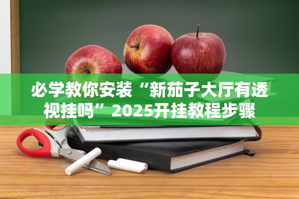 必学教你安装“新茄子大厅有透视挂吗	”2025开挂教程步骤