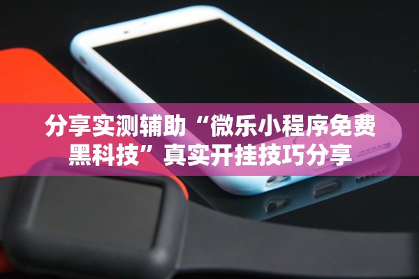 分享实测辅助“微乐小程序免费黑科技”真实开挂技巧分享