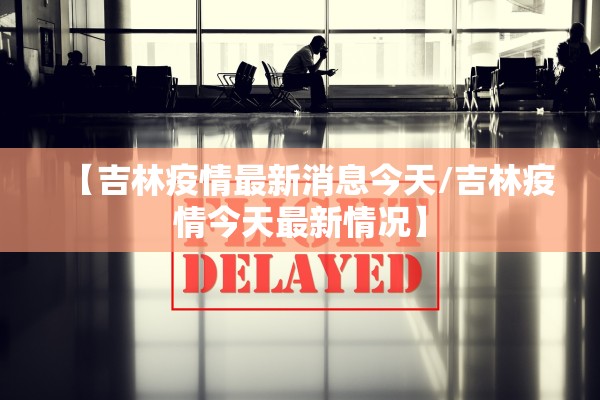 【吉林疫情最新消息今天/吉林疫情今天最新情况】