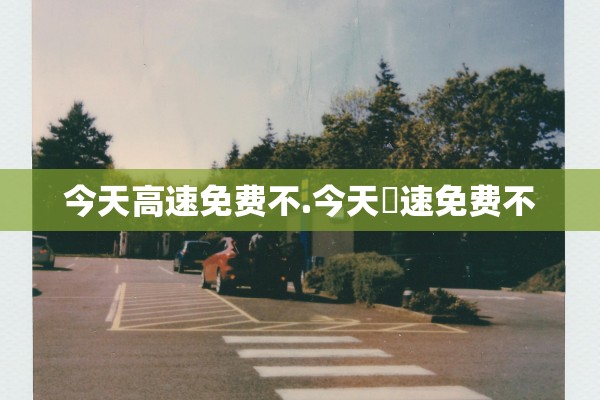 今天高速免费不.今天髙速免费不