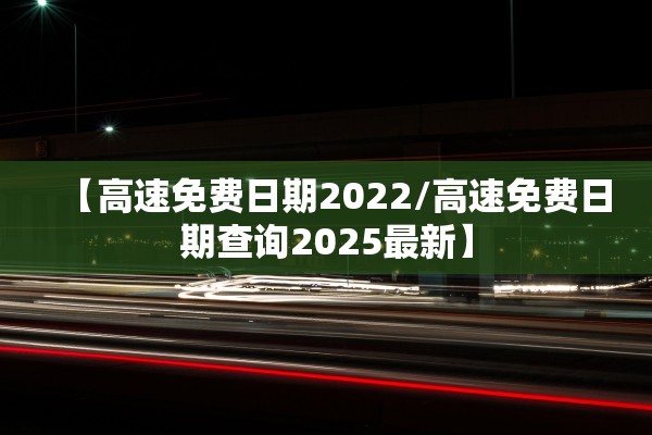 【高速免费日期2022/高速免费日期查询2025最新】