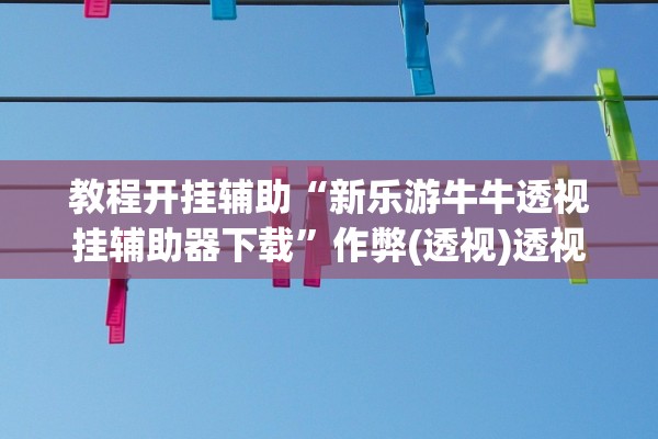 教程开挂辅助“新乐游牛牛透视挂辅助器下载”作弊(透视)透视辅助 