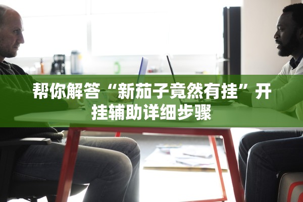 帮你解答“新茄子竟然有挂	”开挂辅助详细步骤