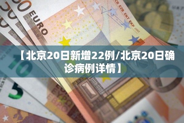 【北京20日新增22例/北京20日确诊病例详情】