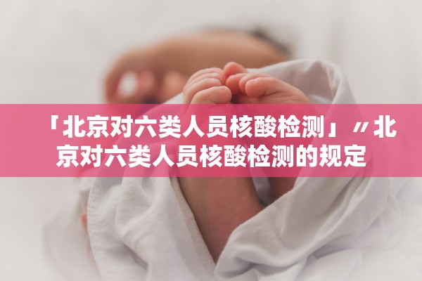 「北京对六类人员核酸检测」〃北京对六类人员核酸检测的规定