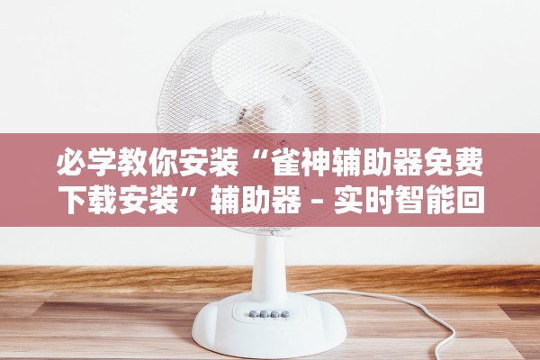 必学教你安装“雀神辅助器免费下载安装	”辅助器 – 实时智能回复