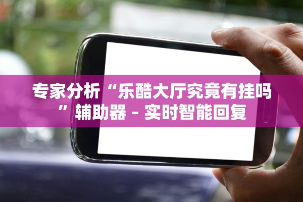 专家分析“乐酷大厅究竟有挂吗”辅助器 – 实时智能回复