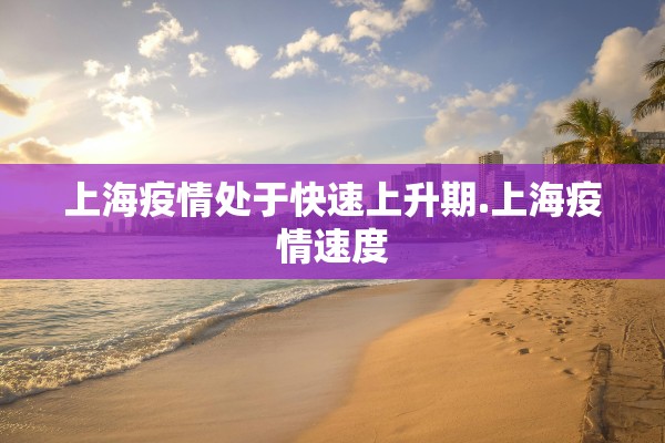 上海疫情处于快速上升期.上海疫情速度