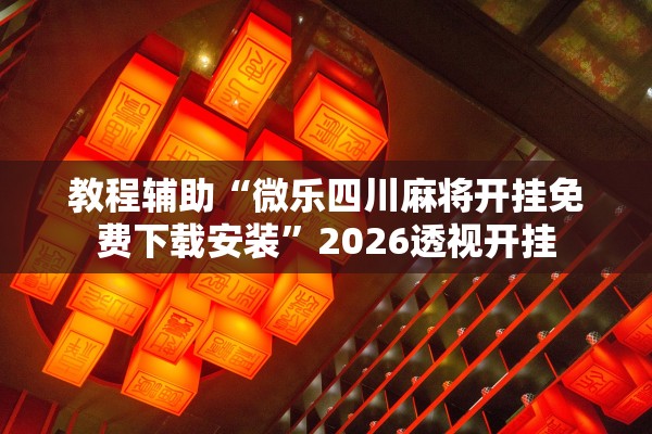 教程辅助“微乐四川麻将开挂免费下载安装”2026透视开挂
