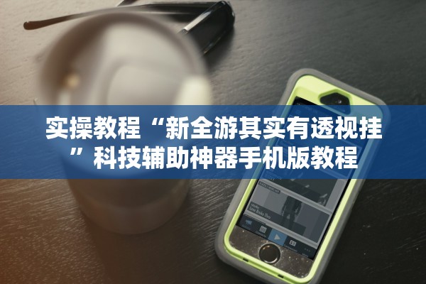 实操教程“新全游其实有透视挂	”科技辅助神器手机版教程