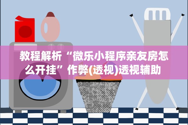 教程解析“微乐小程序亲友房怎么开挂”作弊(透视)透视辅助 