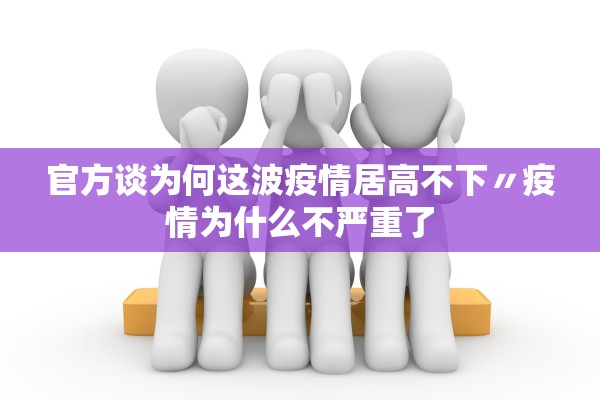 官方谈为何这波疫情居高不下〃疫情为什么不严重了