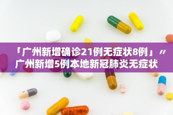 「广州新增确诊21例无症状8例」〃广州新增5例本地新冠肺炎无症状感染者
