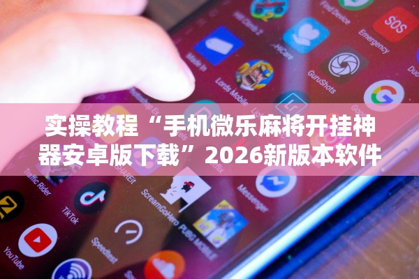 实操教程“手机微乐麻将开挂神器安卓版下载”2026新版本软件