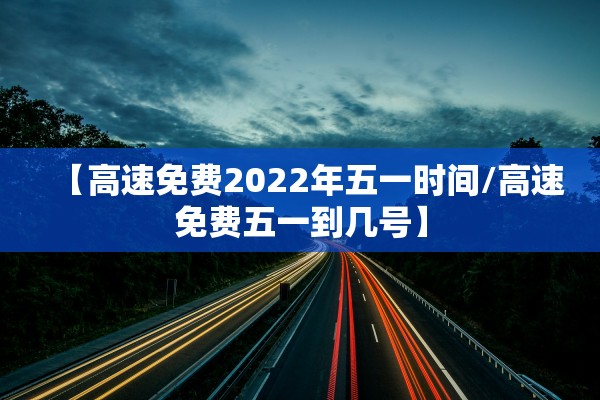 【高速免费2022年五一时间/高速免费五一到几号】