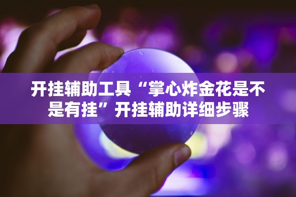 开挂辅助工具“掌心炸金花是不是有挂	”开挂辅助详细步骤