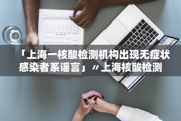 「上海一核酸检测机构出现无症状感染者系谣言」〃上海核酸检测疑似