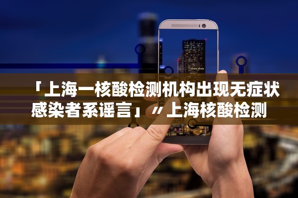 「上海一核酸检测机构出现无症状感染者系谣言」〃上海核酸检测疑似