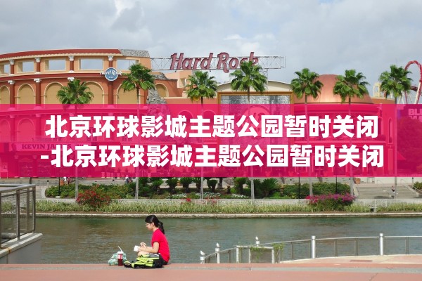 北京环球影城主题公园暂时关闭-北京环球影城主题公园暂时关闭了吗