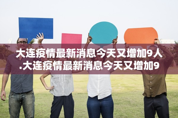 大连疫情最新消息今天又增加9人.大连疫情最新消息今天又增加9人病例
