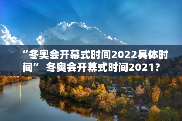 “冬奥会开幕式时间2022具体时间	” 冬奥会开幕式时间2021？
