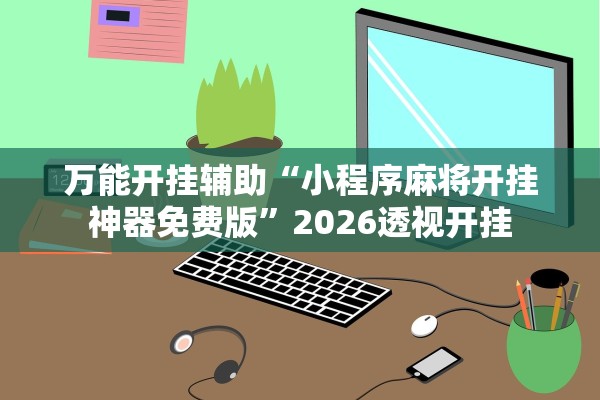 万能开挂辅助“小程序麻将开挂神器免费版”2026透视开挂