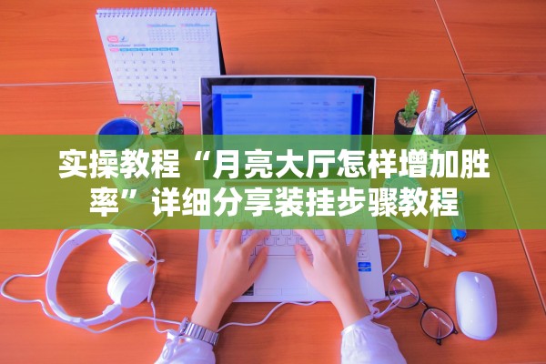 实操教程“月亮大厅怎样增加胜率”详细分享装挂步骤教程