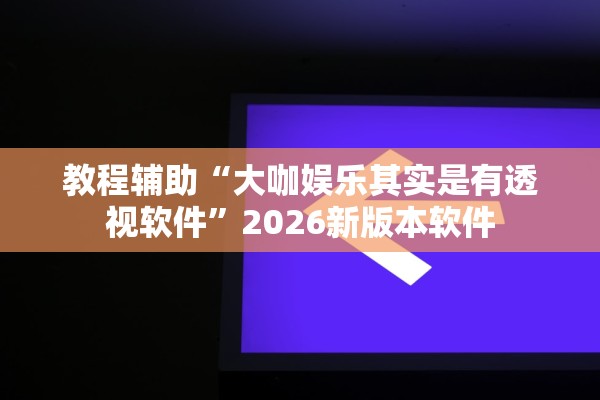教程辅助“大咖娱乐其实是有透视软件”2026新版本软件