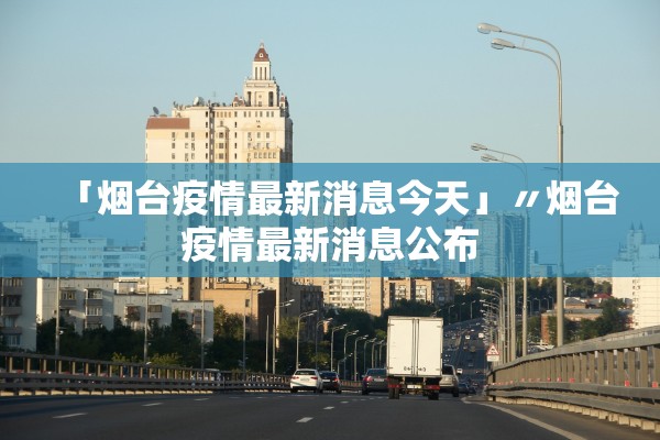 「烟台疫情最新消息今天」〃烟台疫情最新消息公布