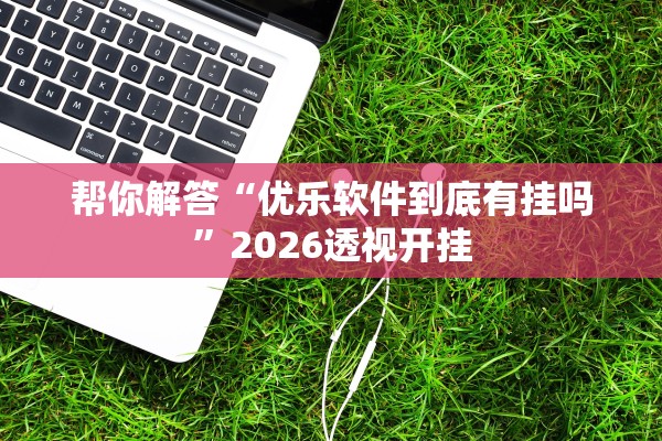 帮你解答“优乐软件到底有挂吗”2026透视开挂