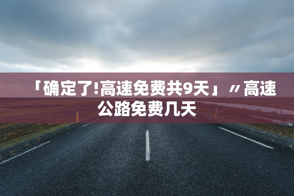 「确定了!高速免费共9天」〃高速公路免费几天