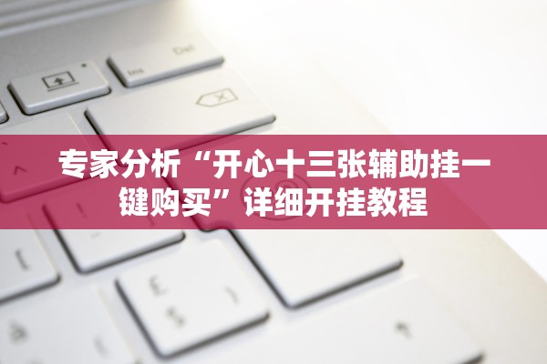 专家分析“开心十三张辅助挂一键购买	”详细开挂教程