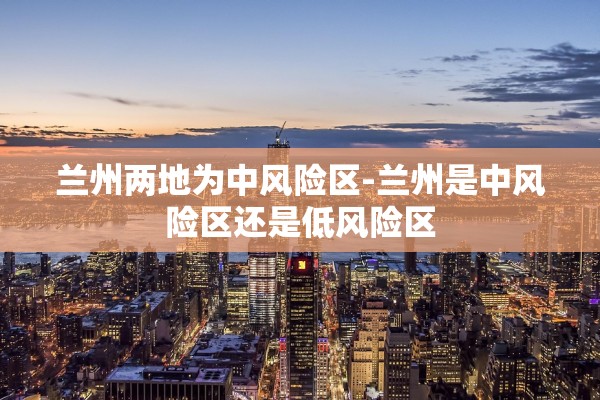兰州两地为中风险区-兰州是中风险区还是低风险区