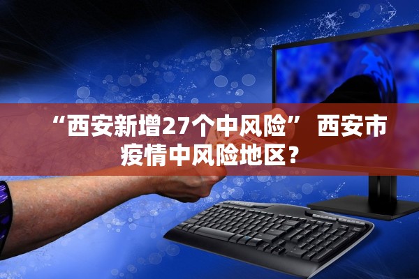 “西安新增27个中风险” 西安市疫情中风险地区？