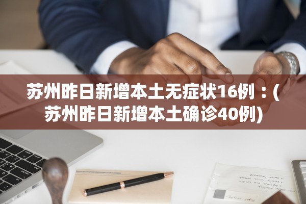 苏州昨日新增本土无症状16例︰(苏州昨日新增本土确诊40例)