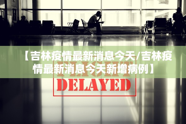 【吉林疫情最新消息今天/吉林疫情最新消息今天新增病例】