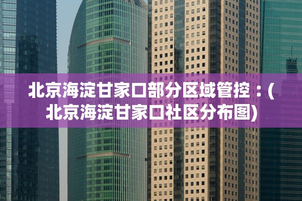 北京海淀甘家口部分区域管控︰(北京海淀甘家口社区分布图)