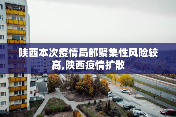 陕西本次疫情局部聚集性风险较高,陕西疫情扩散