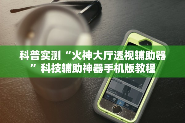 科普实测“火神大厅透视辅助器”科技辅助神器手机版教程