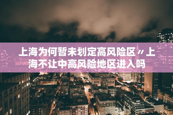 上海为何暂未划定高风险区〃上海不让中高风险地区进入吗