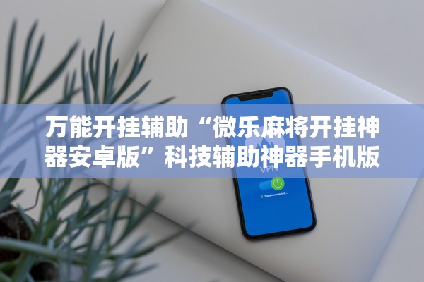 万能开挂辅助“微乐麻将开挂神器安卓版”科技辅助神器手机版教程