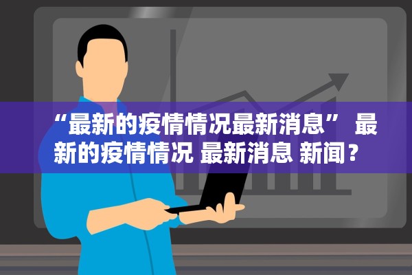 “最新的疫情情况最新消息” 最新的疫情情况 最新消息 新闻？