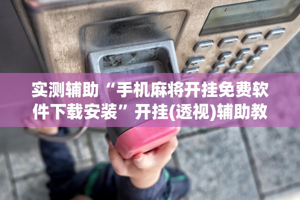 实测辅助“手机麻将开挂免费软件下载安装”开挂(透视)辅助教程