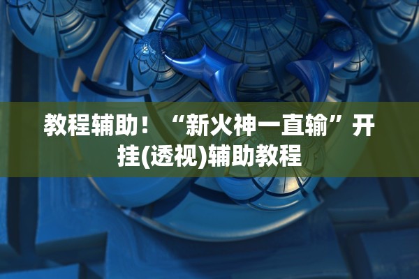 教程辅助！“新火神一直输”开挂(透视)辅助教程