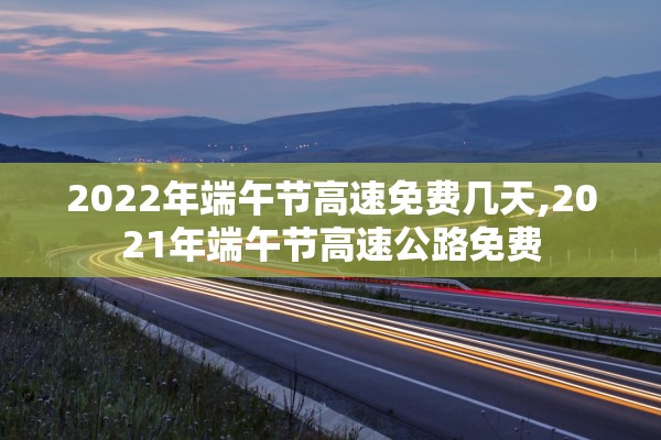 2022年端午节高速免费几天,2021年端午节高速公路免费