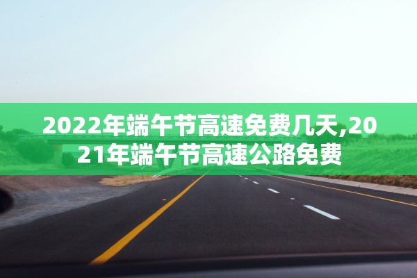 2022年端午节高速免费几天,2021年端午节高速公路免费